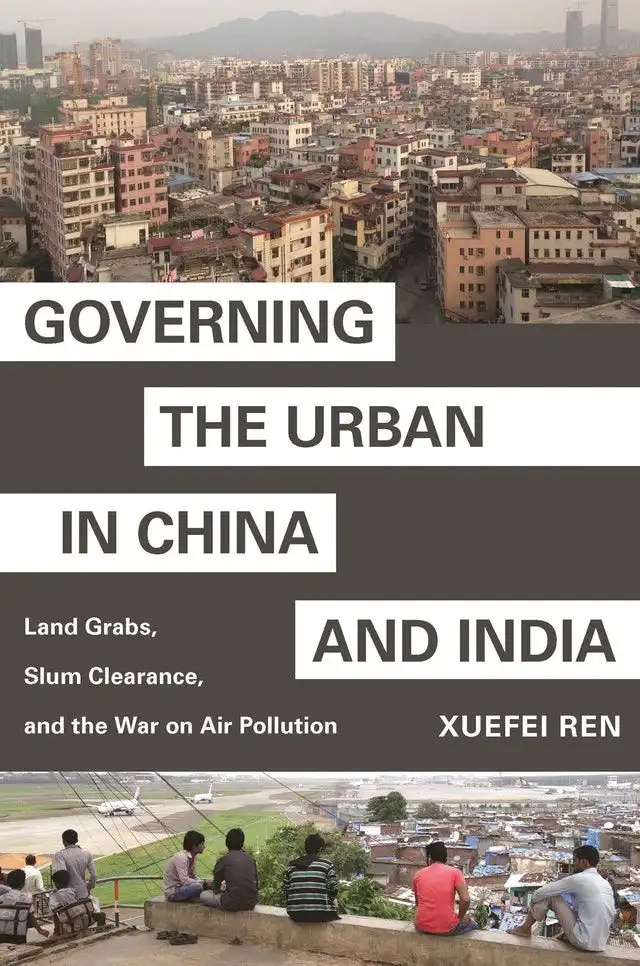 Governing the Urban in China and India: Land Grabs, Slum Clearance, and the War on Air Pollution. Xuefei Ren