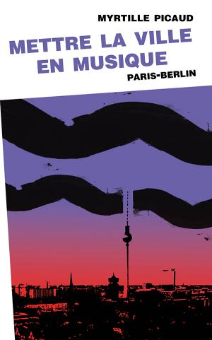 Myrtille Picaud, Mettre la ville en musique. Paris-Berlin