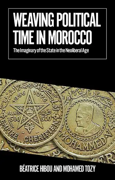 Couverture, Béatrice Hibou & Mohamed Tozy, Weaving Political Time in Morocco. The Imaginary of the State in the Neoliberal Age