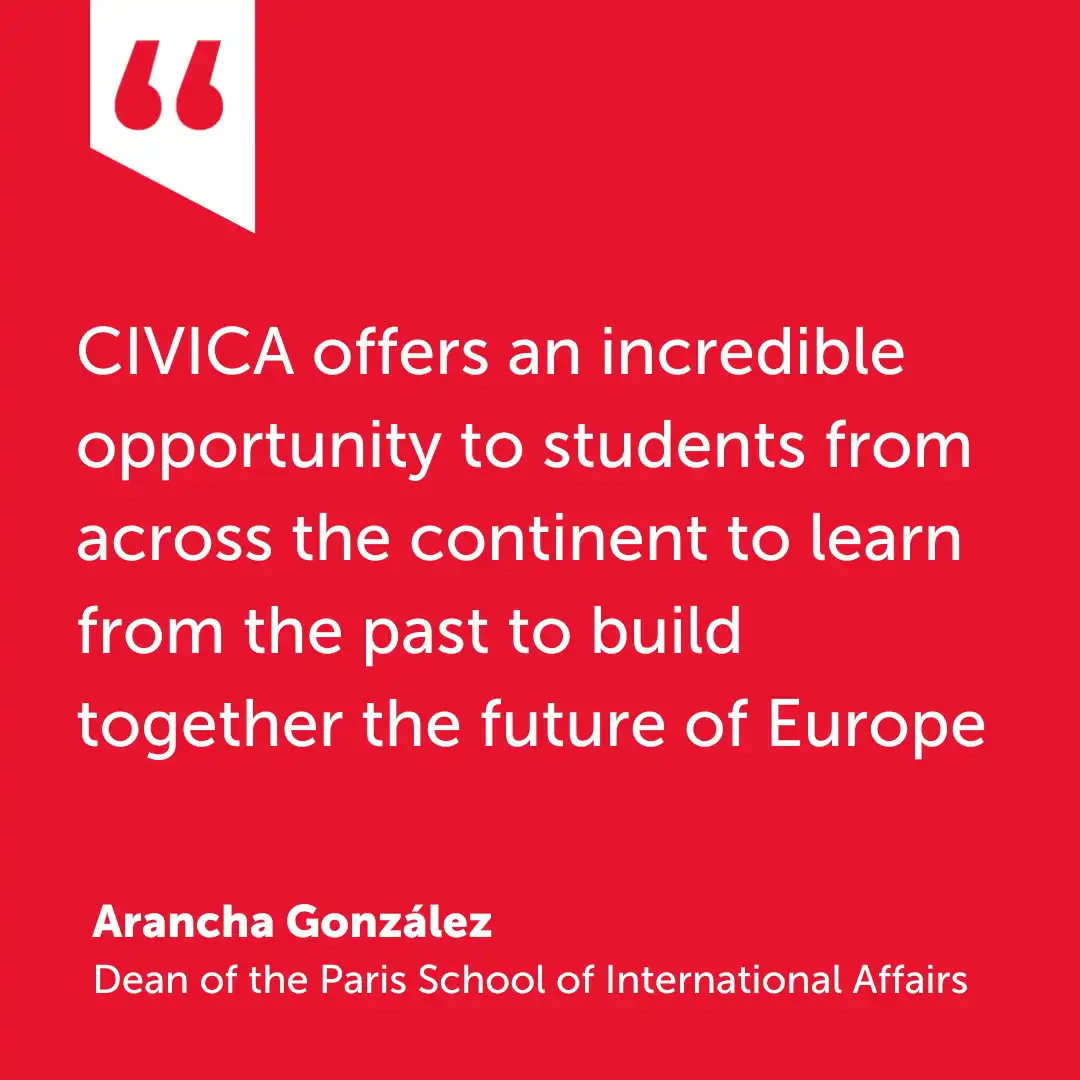 Quote from Arancha Gonzalez : CIVICA offers an incredible opportunity to students from across the continent to learn from the past tp build together the future of Europe.