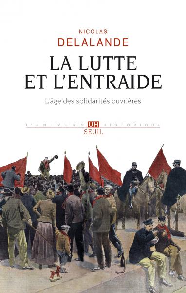 La Lutte et l'entraide L'Âge des solidarités ouvrières Nicolas Delalande, Seuil, avril 2019