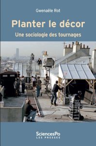 Planter le décor Une sociologie des tournages par Gwenaële Rot, Presses de Sciences Po